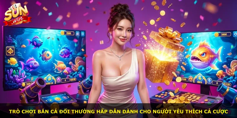 Trò chơi bắn cá đổi thưởng hấp dẫn dành cho người yêu thích cá cược